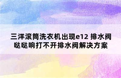 三洋滚筒洗衣机出现e12 排水阀哒哒响打不开排水阀解决方案